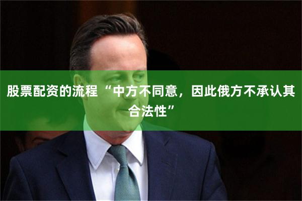 股票配资的流程 “中方不同意，因此俄方不承认其合法性”