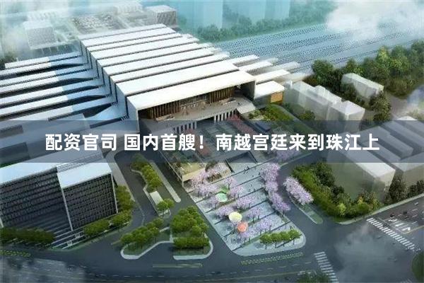配资官司 国内首艘！南越宫廷来到珠江上