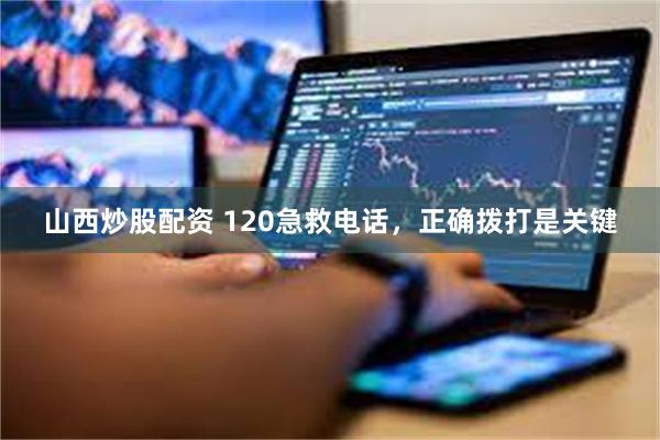 山西炒股配资 120急救电话，正确拨打是关键