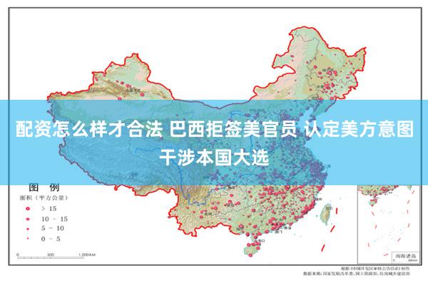 配资怎么样才合法 巴西拒签美官员 认定美方意图干涉本国大选