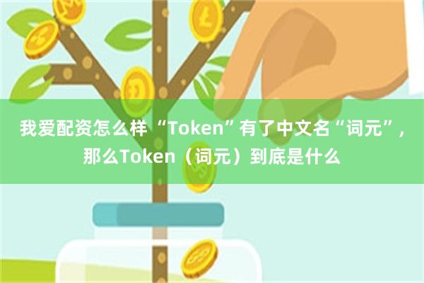我爱配资怎么样 “Token”有了中文名“词元”，那么Token（词元）到底是什么