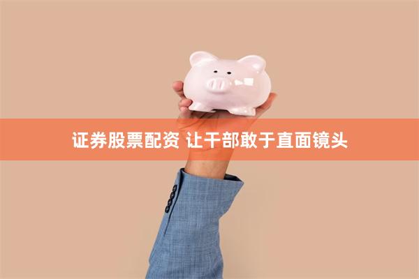 证券股票配资 让干部敢于直面镜头