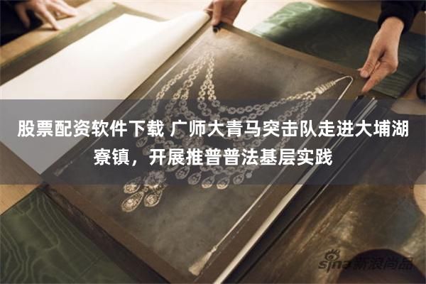 股票配资软件下载 广师大青马突击队走进大埔湖寮镇，开展推普普法基层实践