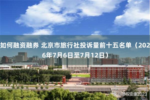 如何融资融券 北京市旅行社投诉量前十五名单(2026年7月6日至7月12日)