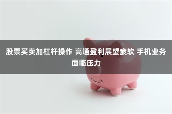 股票买卖加杠杆操作 高通盈利展望疲软 手机业务面临压力
