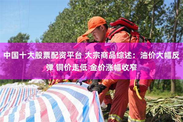 中国十大股票配资平台 大宗商品综述:油价大幅反弹 铜价走低 金价涨幅收窄