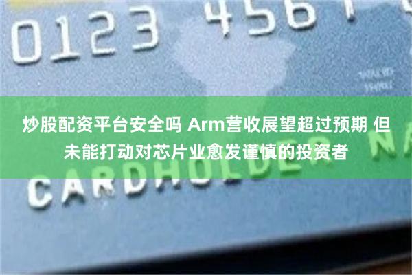 炒股配资平台安全吗 Arm营收展望超过预期 但未能打动对芯片业愈发谨慎的投资者