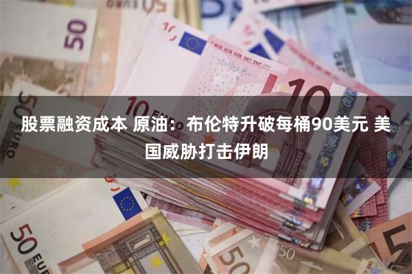 股票融资成本 原油：布伦特升破每桶90美元 美国威胁打击伊朗