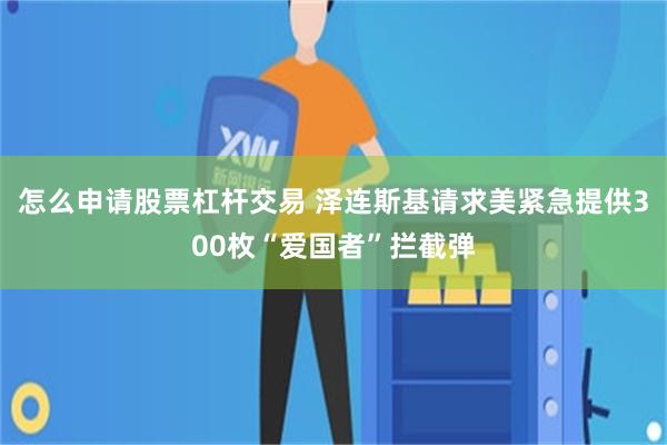 怎么申请股票杠杆交易 泽连斯基请求美紧急提供300枚“爱国者”拦截弹