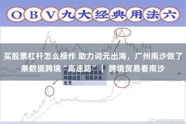 买股票杠杆怎么操作 助力词元出海，广州南沙做了条数据跨境“高速路”｜ 跨境贸易看南沙