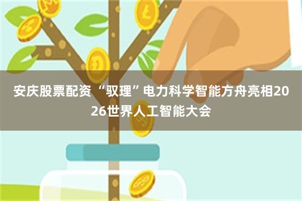 安庆股票配资 “驭理”电力科学智能方舟亮相2026世界人工智能大会
