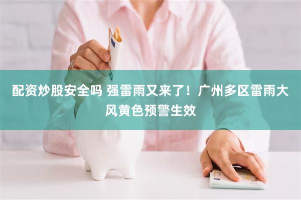 配资炒股安全吗 强雷雨又来了！广州多区雷雨大风黄色预警生效
