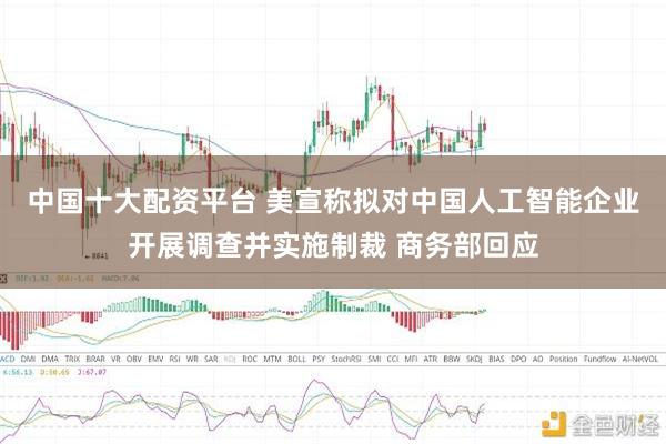 中国十大配资平台 美宣称拟对中国人工智能企业开展调查并实施制裁 商务部回应