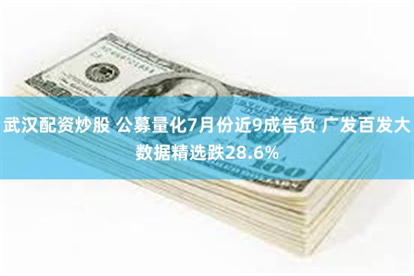 武汉配资炒股 公募量化7月份近9成告负 广发百发大数据精选跌28.6%
