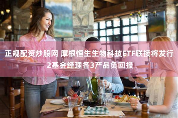 正规配资炒股网 摩根恒生生物科技ETF联接将发行 2基金经理各3产品负回报