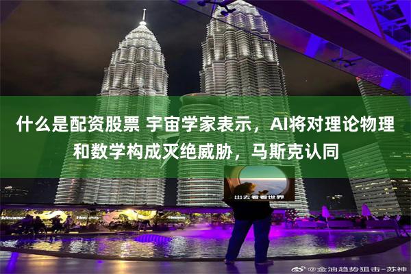 什么是配资股票 宇宙学家表示，AI将对理论物理和数学构成灭绝威胁，马斯克认同