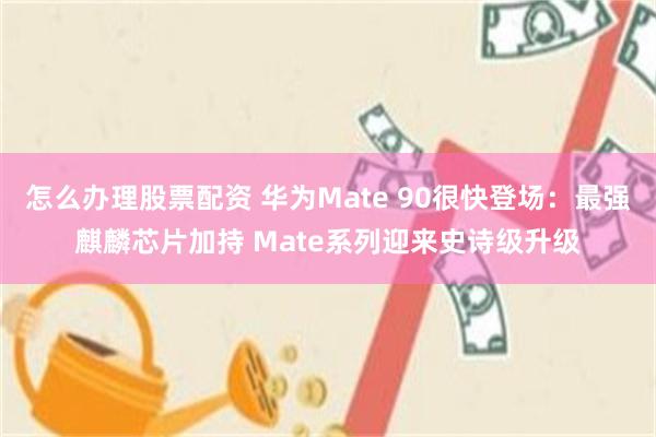怎么办理股票配资 华为Mate 90很快登场：最强麒麟芯片加持 Mate系列迎来史诗级升级