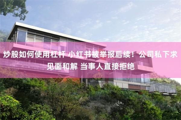 炒股如何使用杠杆 小红书被举报后续！公司私下求见面和解 当事人直接拒绝