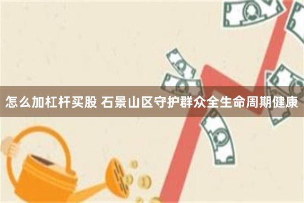 怎么加杠杆买股 石景山区守护群众全生命周期健康