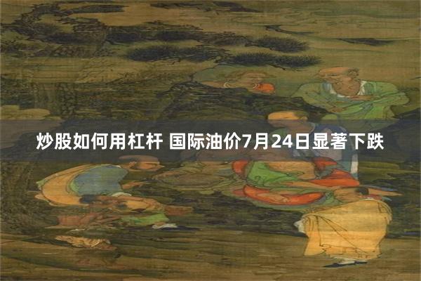 炒股如何用杠杆 国际油价7月24日显著下跌