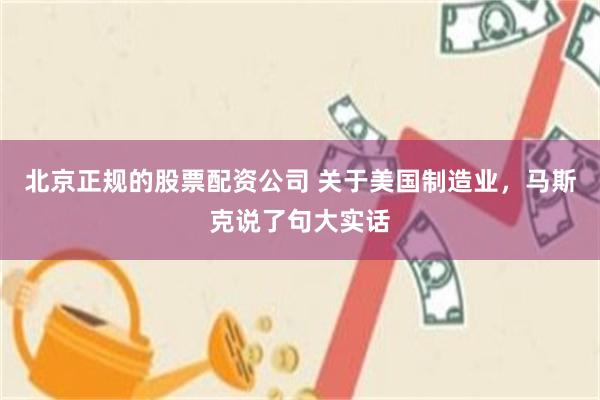 北京正规的股票配资公司 关于美国制造业,马斯克说了句大实话