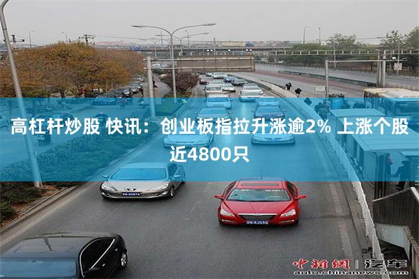 高杠杆炒股 快讯：创业板指拉升涨逾2% 上涨个股近4800只