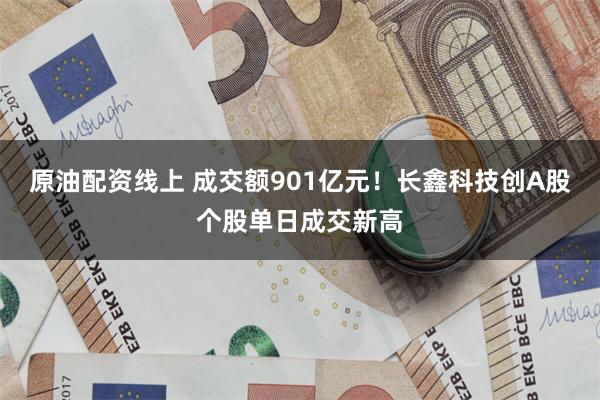 原油配资线上 成交额901亿元！长鑫科技创A股个股单日成交新高
