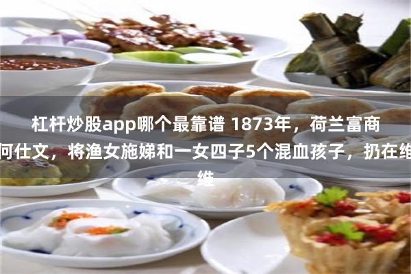 杠杆炒股app哪个最靠谱 1873年,荷兰富商何仕文,将渔女施娣和一女四子5个混血孩子,扔在维