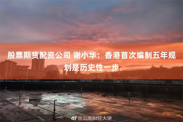 股票期货配资公司 谢小华：香港首次编制五年规划是历史性一步