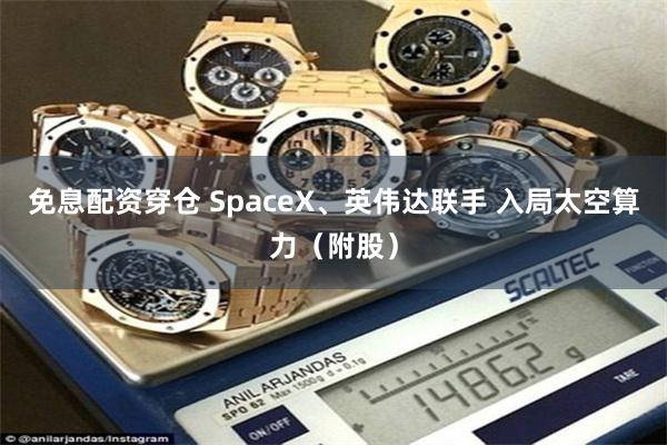 免息配资穿仓 SpaceX、英伟达联手 入局太空算力（附股）