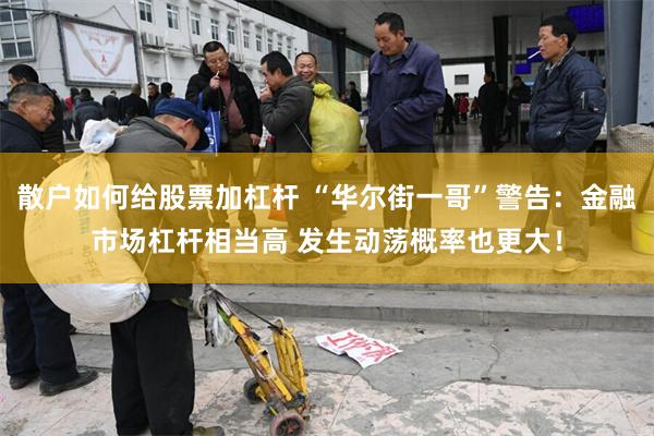 散户如何给股票加杠杆 “华尔街一哥”警告：金融市场杠杆相当高 发生动荡概率也更大！