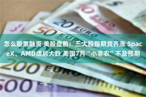 怎么股票融资 美股盘前：三大股指期货齐涨 SpaceX、AMD绩后大跌 美国7月“小非农”不及预期