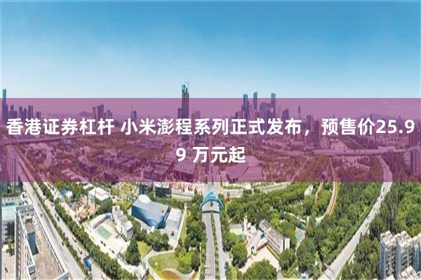 香港证券杠杆 小米澎程系列正式发布，预售价25.99 万元起