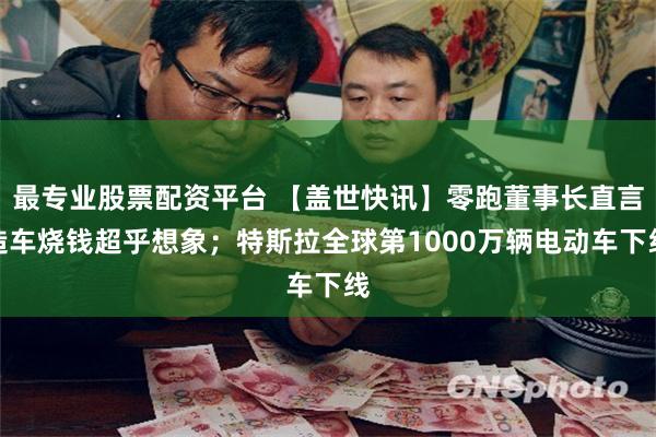 最专业股票配资平台 【盖世快讯】零跑董事长直言造车烧钱超乎想象；特斯拉全球第1000万辆电动车下线