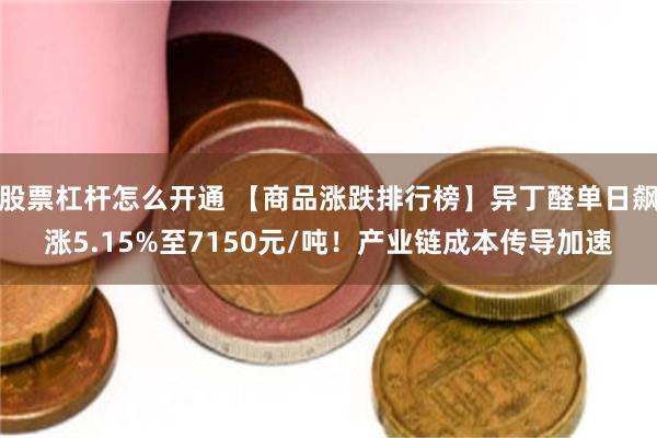 股票杠杆怎么开通 【商品涨跌排行榜】异丁醛单日飙涨5.15%至7150元/吨！产业链成本传导加速