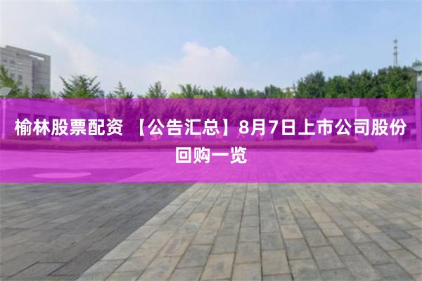 榆林股票配资 【公告汇总】8月7日上市公司股份回购一览