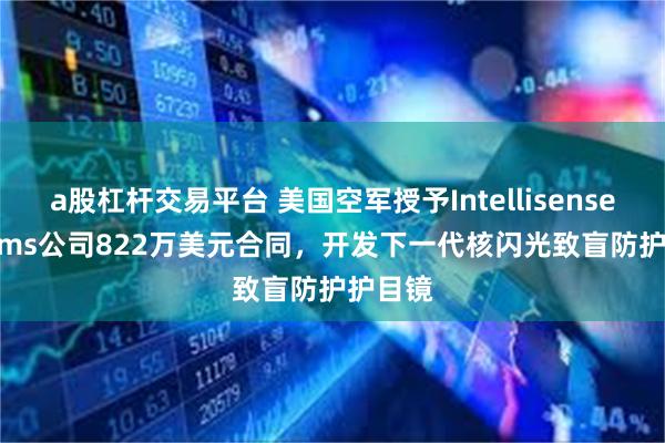 a股杠杆交易平台 美国空军授予Intellisense Systems公司822万美元合同，开发下一代核闪光致盲防护护目镜
