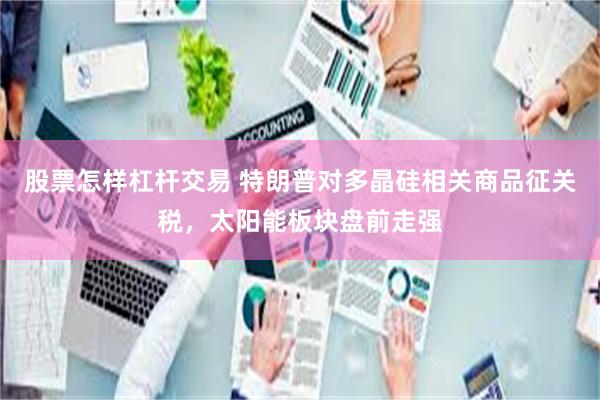 股票怎样杠杆交易 特朗普对多晶硅相关商品征关税，太阳能板块盘前走强
