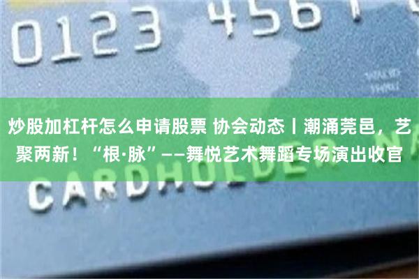 炒股加杠杆怎么申请股票 协会动态丨潮涌莞邑，艺聚两新！“根·脉”——舞悦艺术舞蹈专场演出收官
