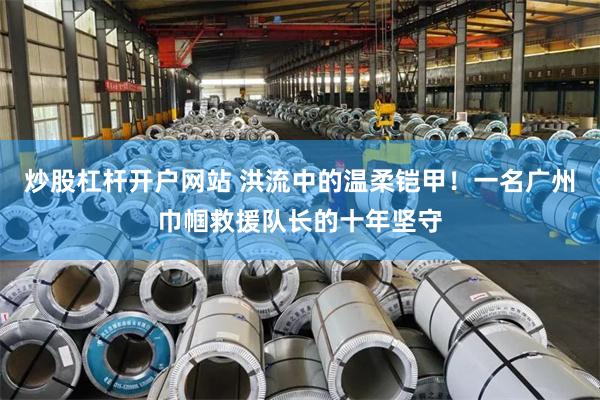 炒股杠杆开户网站 洪流中的温柔铠甲！一名广州巾帼救援队长的十年坚守