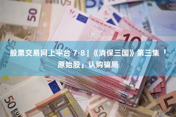 股票交易网上平台 7·8 | 《消保三国》第三集「原始股」认购骗局
