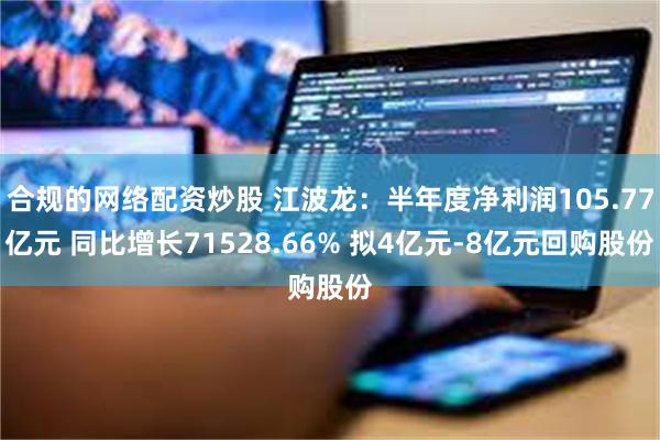 合规的网络配资炒股 江波龙：半年度净利润105.77亿元 同比增长71528.66% 拟4亿元-8亿元回购股份