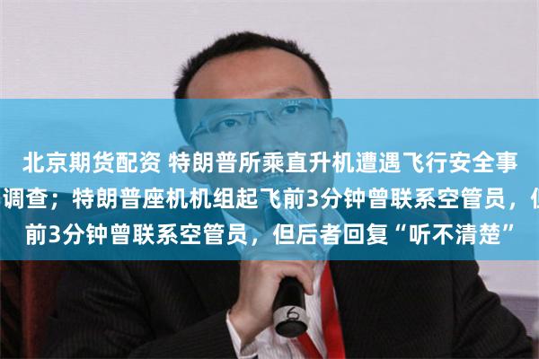 北京期货配资 特朗普所乘直升机遭遇飞行安全事件，联邦航空局已启动调查；特朗普座机机组起飞前3分钟曾联系空管员，但后者回复“听不清楚”