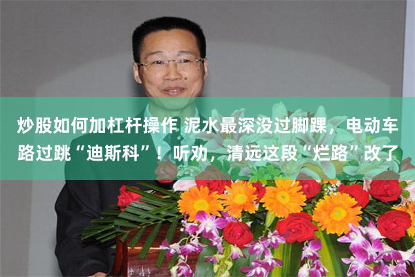 炒股如何加杠杆操作 泥水最深没过脚踝，电动车路过跳“迪斯科”！听劝，清远这段“烂路”改了