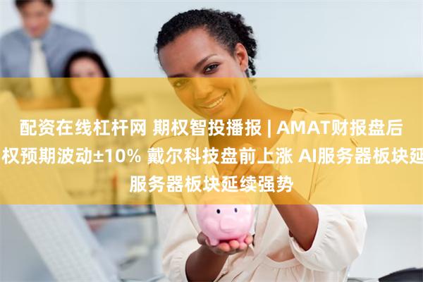 配资在线杠杆网 期权智投播报 | AMAT财报盘后发布 期权预期波动±10% 戴尔科技盘前上涨 AI服务器板块延续强势