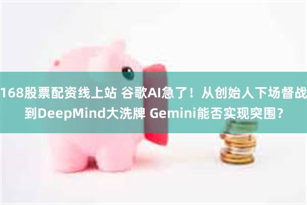 168股票配资线上站 谷歌AI急了！从创始人下场督战到DeepMind大洗牌 Gemini能否实现突围？