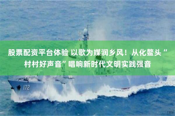 股票配资平台体验 以歌为媒润乡风！从化鳌头“村村好声音”唱响新时代文明实践强音