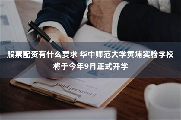 股票配资有什么要求 华中师范大学黄埔实验学校将于今年9月正式开学