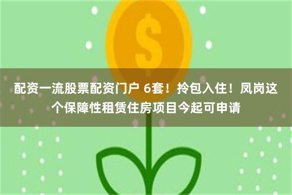 配资一流股票配资门户 6套！拎包入住！凤岗这个保障性租赁住房项目今起可申请