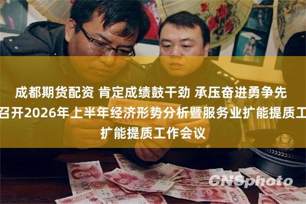 成都期货配资 肯定成绩鼓干劲 承压奋进勇争先 清溪镇召开2026年上半年经济形势分析暨服务业扩能提质工作会议